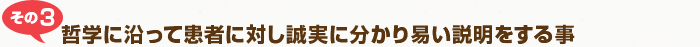 その3：哲学に剃って患者に対し誠実に分かり易い説明をする事